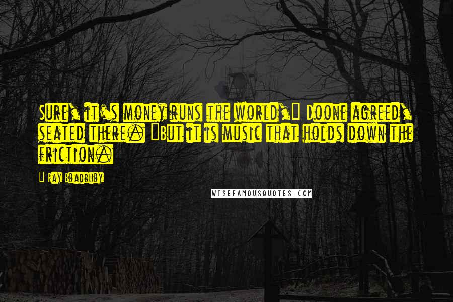 Ray Bradbury Quotes: Sure, it's money runs the world," Doone agreed, seated there. "But it is music that holds down the friction.