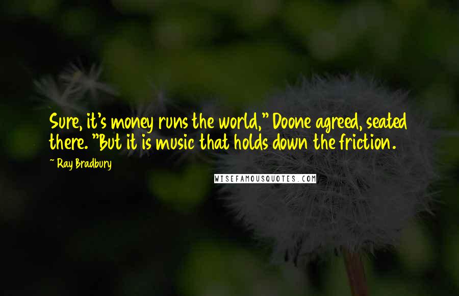 Ray Bradbury Quotes: Sure, it's money runs the world," Doone agreed, seated there. "But it is music that holds down the friction.