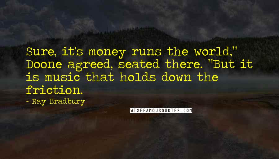 Ray Bradbury Quotes: Sure, it's money runs the world," Doone agreed, seated there. "But it is music that holds down the friction.