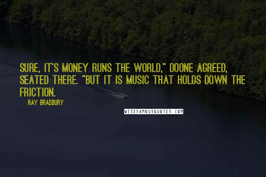 Ray Bradbury Quotes: Sure, it's money runs the world," Doone agreed, seated there. "But it is music that holds down the friction.