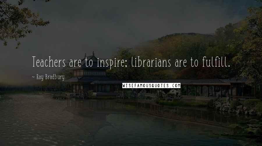 Ray Bradbury Quotes: Teachers are to inspire; librarians are to fulfill.