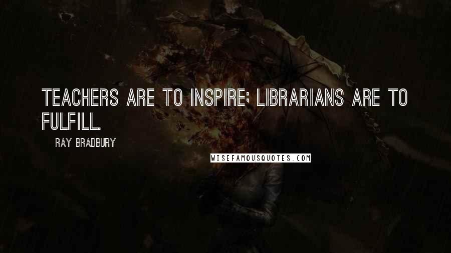 Ray Bradbury Quotes: Teachers are to inspire; librarians are to fulfill.