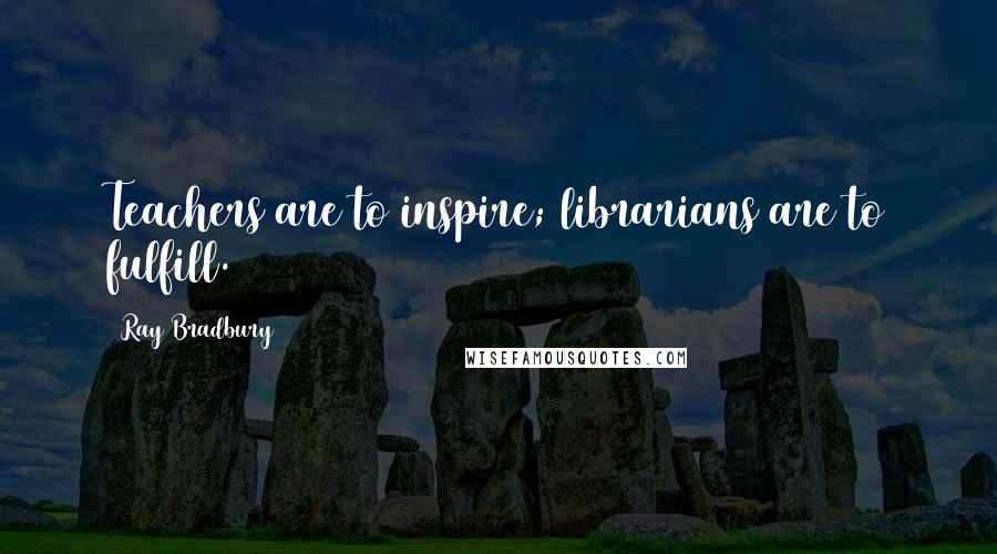Ray Bradbury Quotes: Teachers are to inspire; librarians are to fulfill.