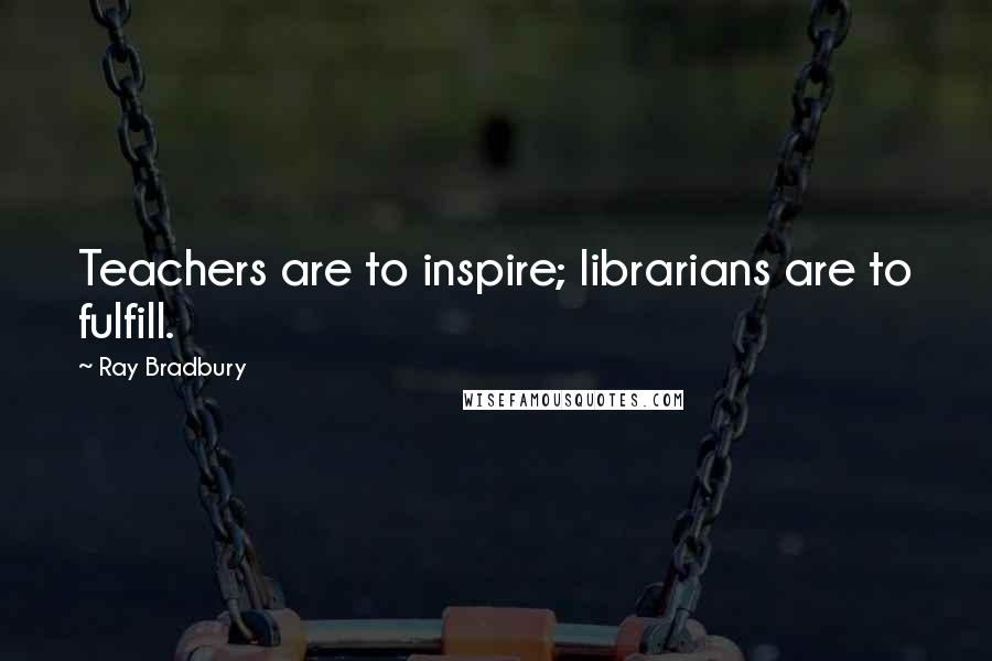 Ray Bradbury Quotes: Teachers are to inspire; librarians are to fulfill.