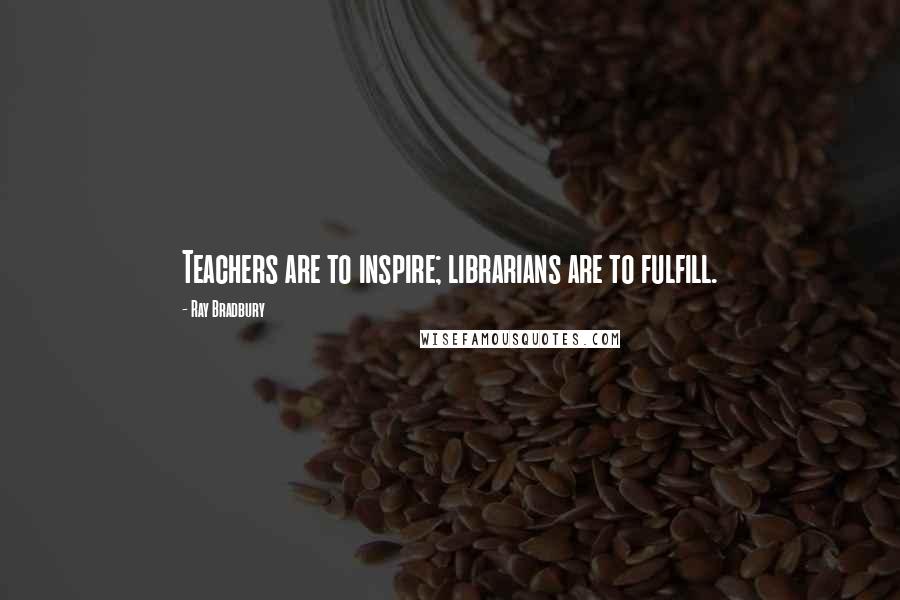 Ray Bradbury Quotes: Teachers are to inspire; librarians are to fulfill.