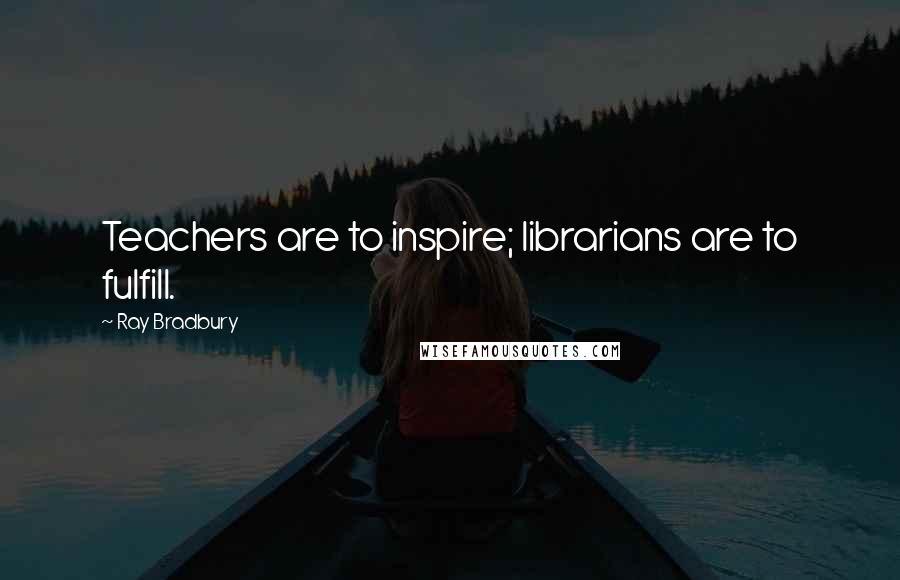 Ray Bradbury Quotes: Teachers are to inspire; librarians are to fulfill.