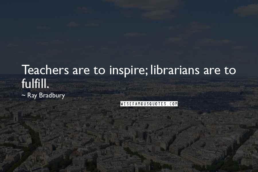 Ray Bradbury Quotes: Teachers are to inspire; librarians are to fulfill.