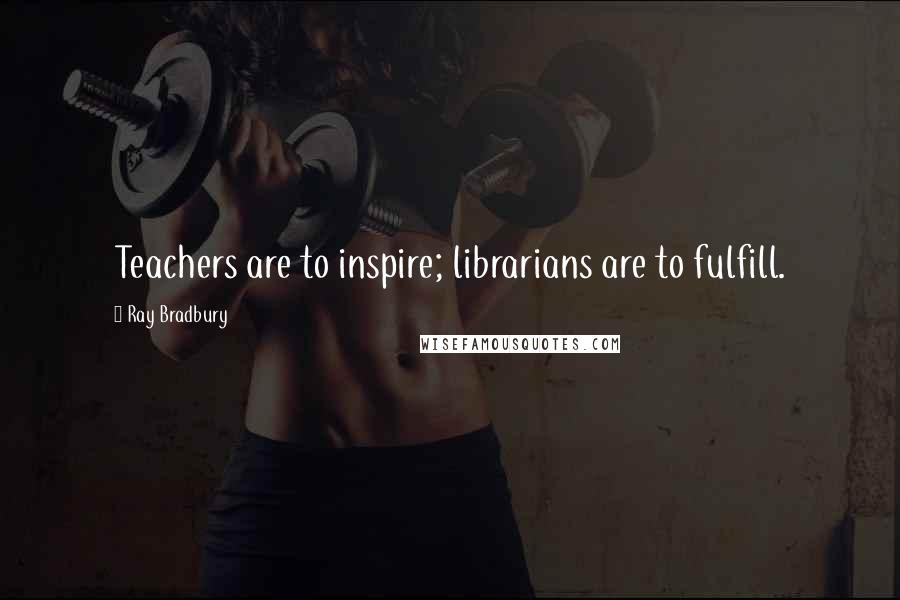 Ray Bradbury Quotes: Teachers are to inspire; librarians are to fulfill.