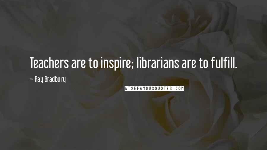 Ray Bradbury Quotes: Teachers are to inspire; librarians are to fulfill.