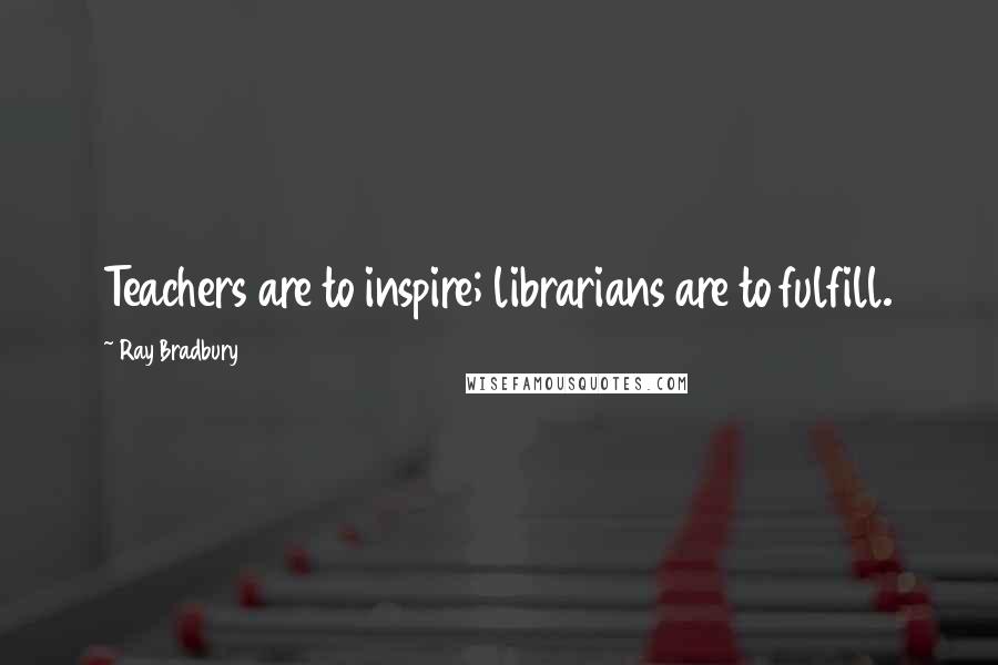 Ray Bradbury Quotes: Teachers are to inspire; librarians are to fulfill.