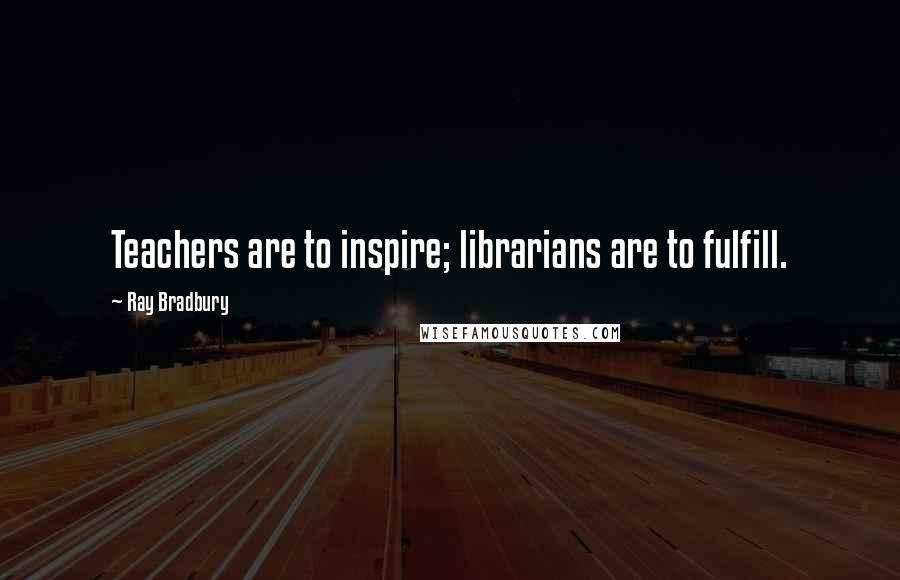 Ray Bradbury Quotes: Teachers are to inspire; librarians are to fulfill.