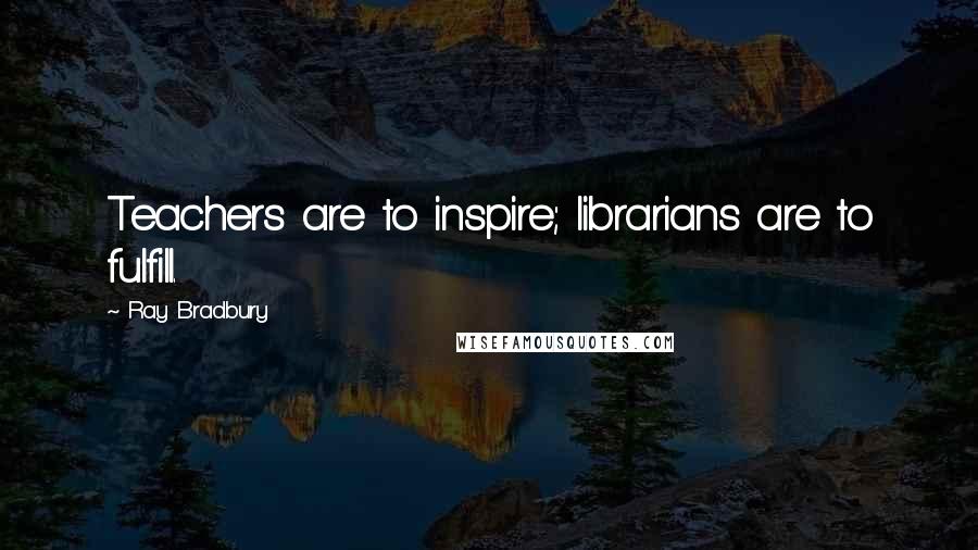 Ray Bradbury Quotes: Teachers are to inspire; librarians are to fulfill.