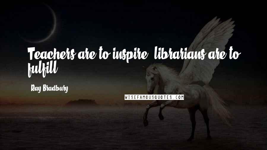 Ray Bradbury Quotes: Teachers are to inspire; librarians are to fulfill.