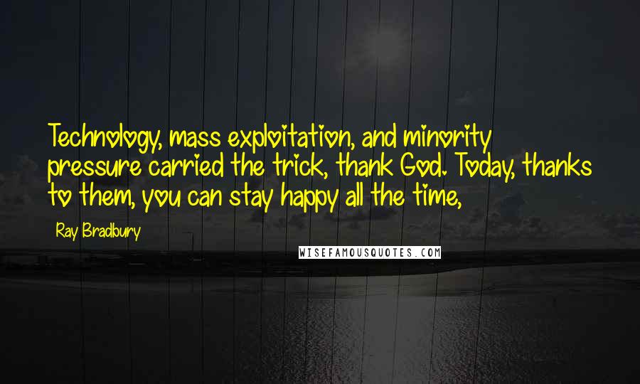 Ray Bradbury Quotes: Technology, mass exploitation, and minority pressure carried the trick, thank God. Today, thanks to them, you can stay happy all the time,