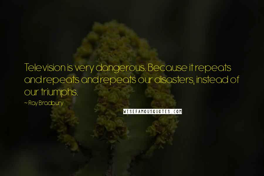 Ray Bradbury Quotes: Television is very dangerous. Because it repeats and repeats and repeats our disasters, instead of our triumphs.