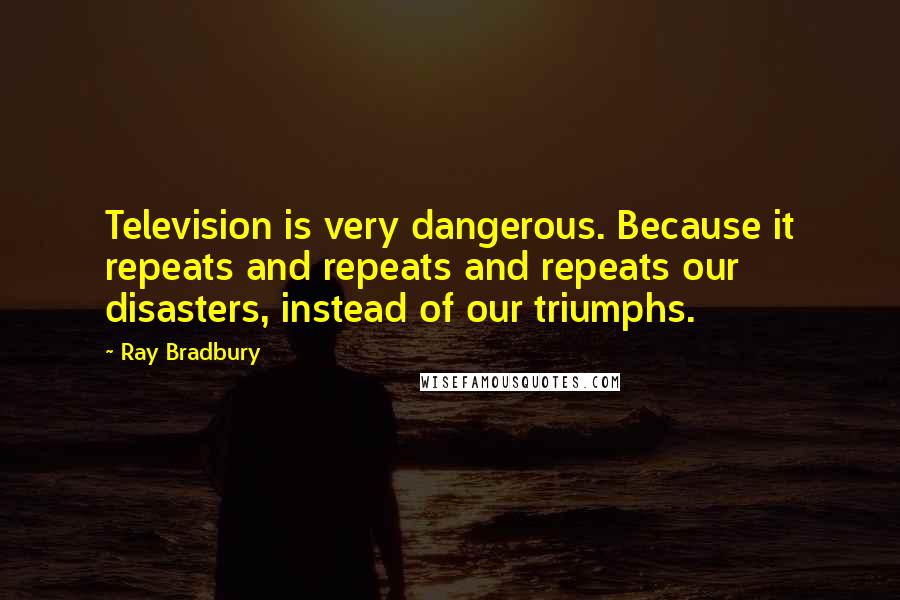 Ray Bradbury Quotes: Television is very dangerous. Because it repeats and repeats and repeats our disasters, instead of our triumphs.