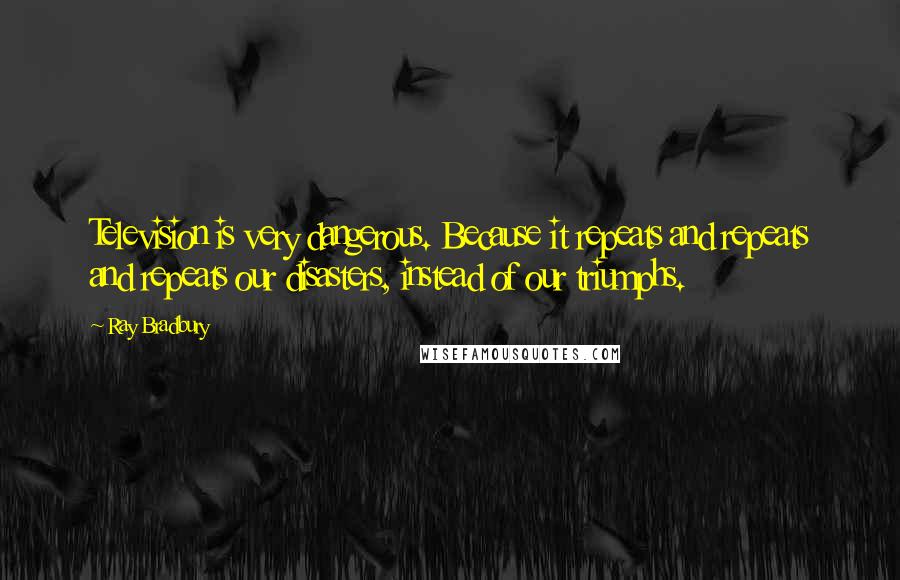 Ray Bradbury Quotes: Television is very dangerous. Because it repeats and repeats and repeats our disasters, instead of our triumphs.