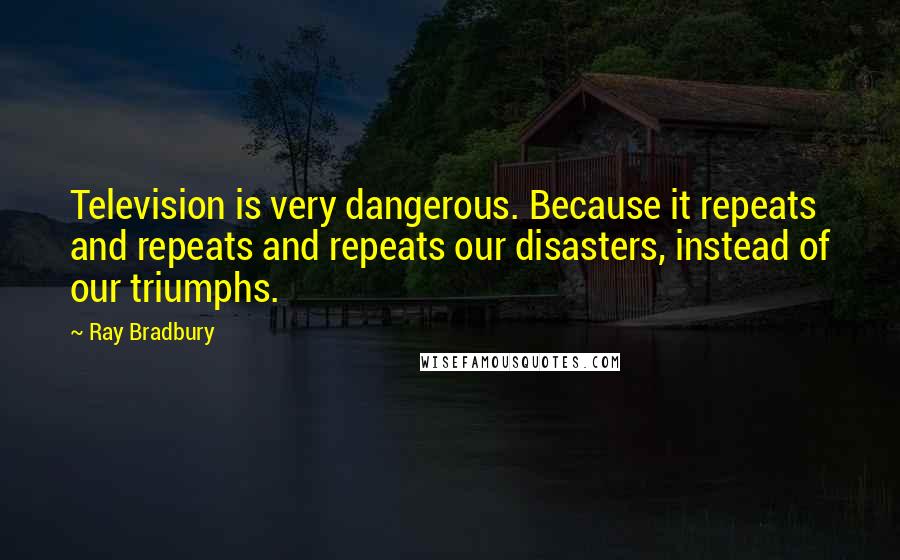 Ray Bradbury Quotes: Television is very dangerous. Because it repeats and repeats and repeats our disasters, instead of our triumphs.