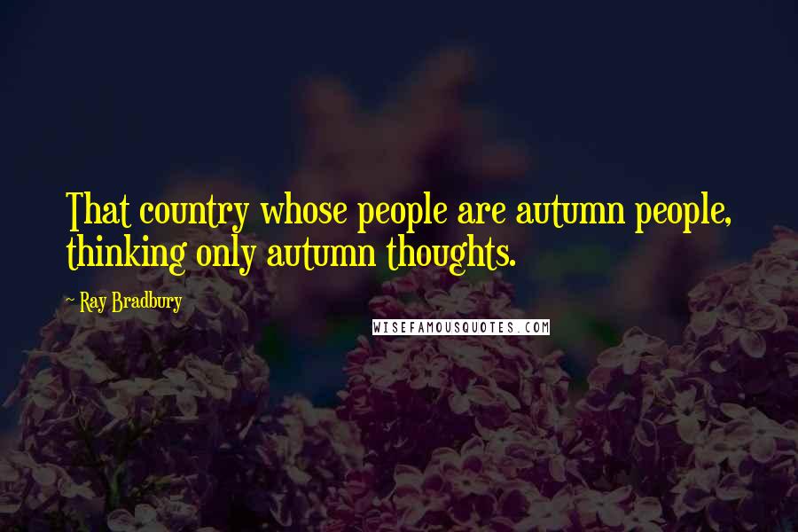 Ray Bradbury Quotes: That country whose people are autumn people, thinking only autumn thoughts.