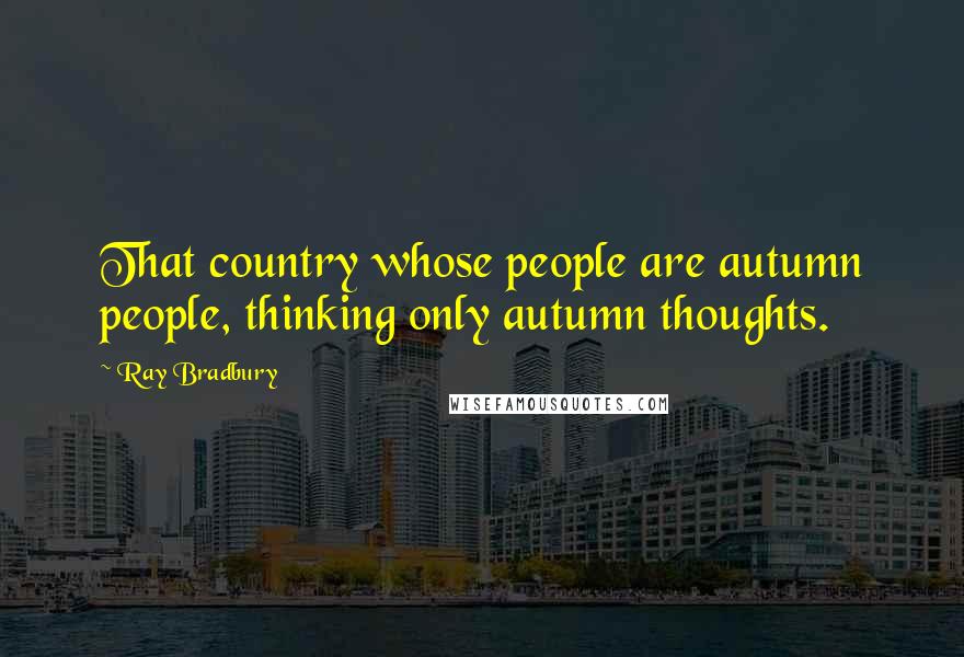 Ray Bradbury Quotes: That country whose people are autumn people, thinking only autumn thoughts.