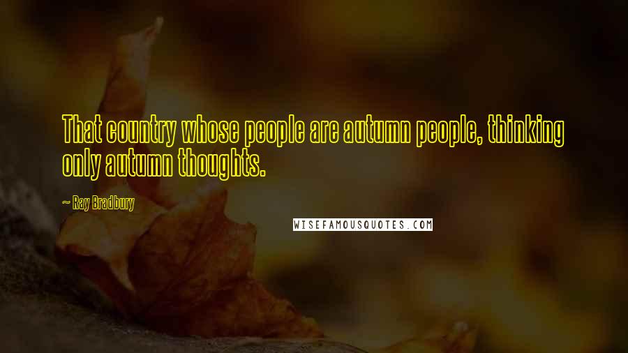 Ray Bradbury Quotes: That country whose people are autumn people, thinking only autumn thoughts.