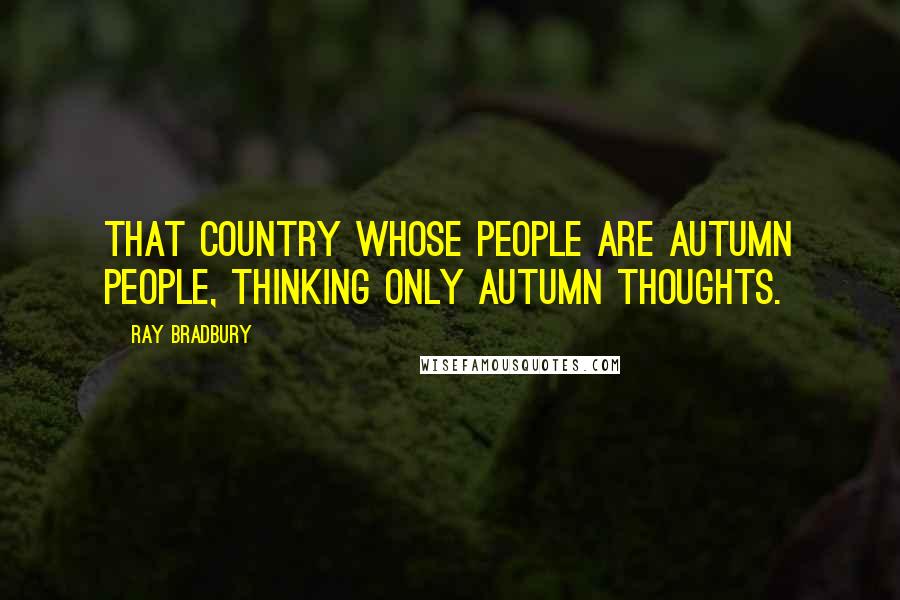 Ray Bradbury Quotes: That country whose people are autumn people, thinking only autumn thoughts.