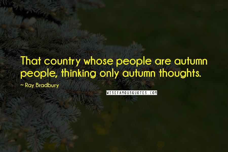 Ray Bradbury Quotes: That country whose people are autumn people, thinking only autumn thoughts.