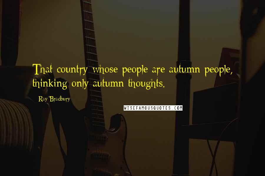 Ray Bradbury Quotes: That country whose people are autumn people, thinking only autumn thoughts.