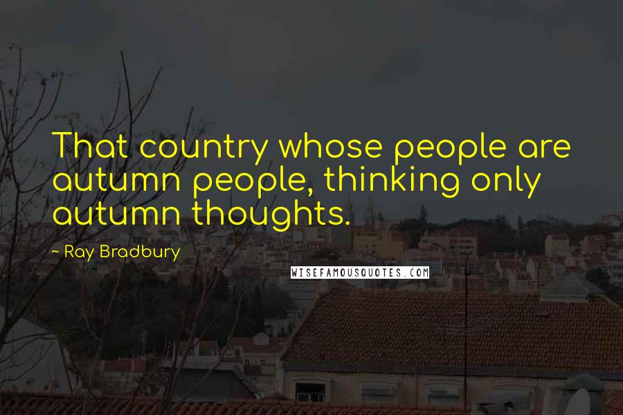 Ray Bradbury Quotes: That country whose people are autumn people, thinking only autumn thoughts.