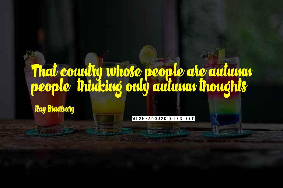 Ray Bradbury Quotes: That country whose people are autumn people, thinking only autumn thoughts.