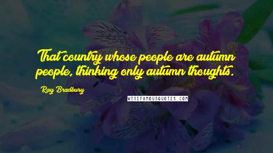 Ray Bradbury Quotes: That country whose people are autumn people, thinking only autumn thoughts.