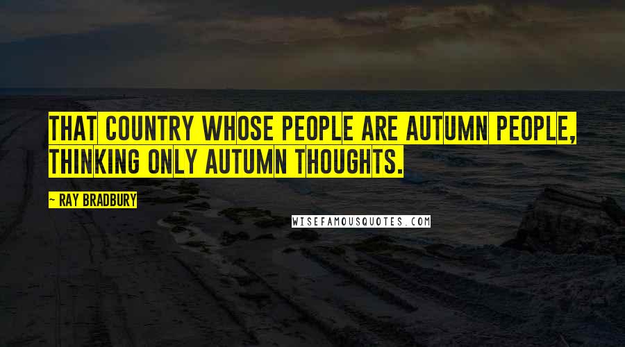 Ray Bradbury Quotes: That country whose people are autumn people, thinking only autumn thoughts.