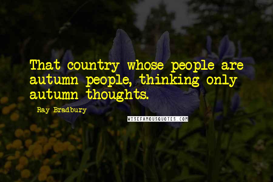 Ray Bradbury Quotes: That country whose people are autumn people, thinking only autumn thoughts.