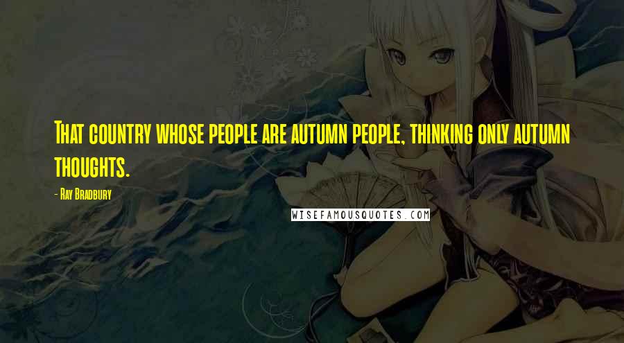 Ray Bradbury Quotes: That country whose people are autumn people, thinking only autumn thoughts.