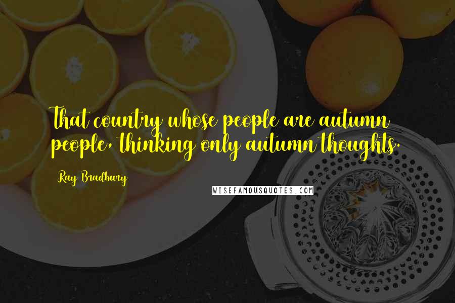 Ray Bradbury Quotes: That country whose people are autumn people, thinking only autumn thoughts.