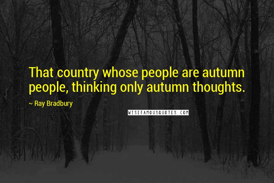 Ray Bradbury Quotes: That country whose people are autumn people, thinking only autumn thoughts.