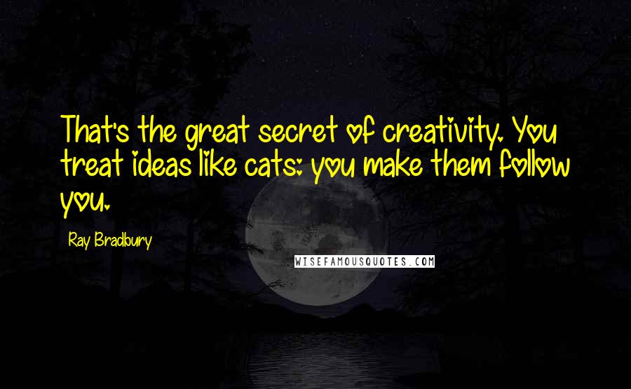 Ray Bradbury Quotes: That's the great secret of creativity. You treat ideas like cats: you make them follow you.