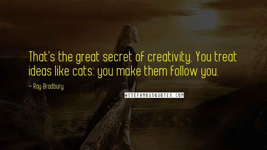 Ray Bradbury Quotes: That's the great secret of creativity. You treat ideas like cats: you make them follow you.