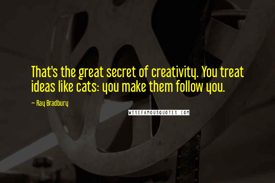 Ray Bradbury Quotes: That's the great secret of creativity. You treat ideas like cats: you make them follow you.