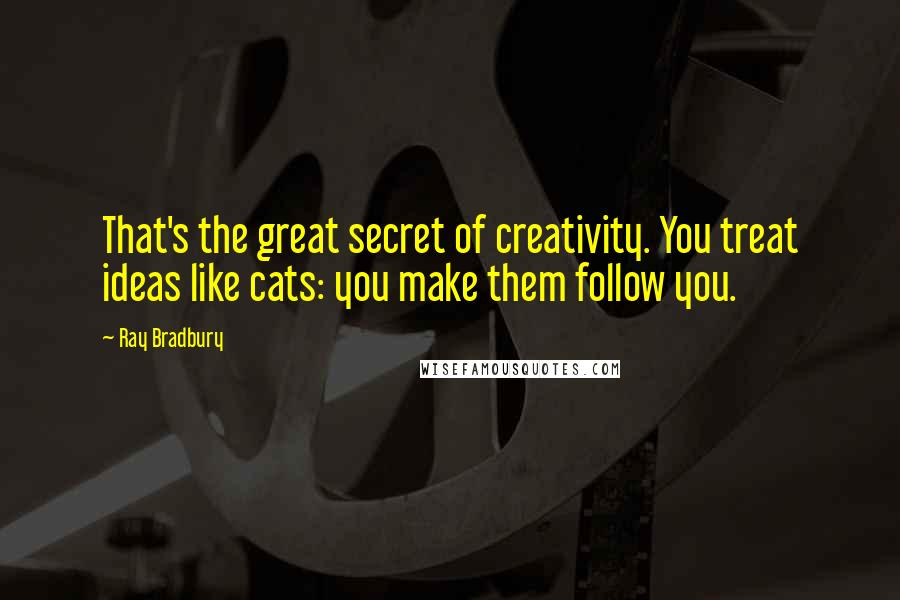 Ray Bradbury Quotes: That's the great secret of creativity. You treat ideas like cats: you make them follow you.