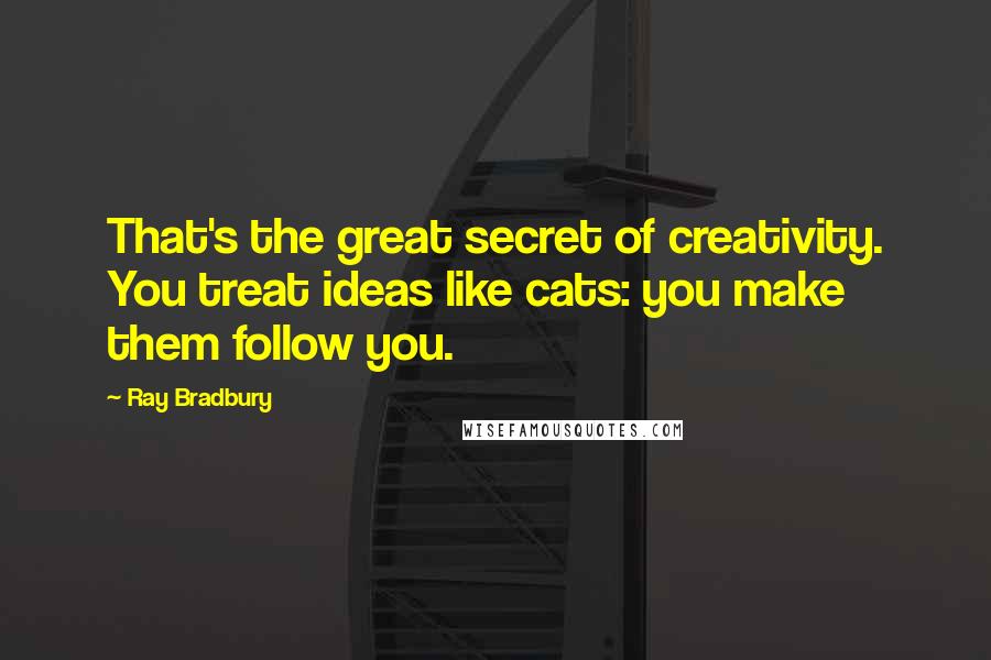 Ray Bradbury Quotes: That's the great secret of creativity. You treat ideas like cats: you make them follow you.