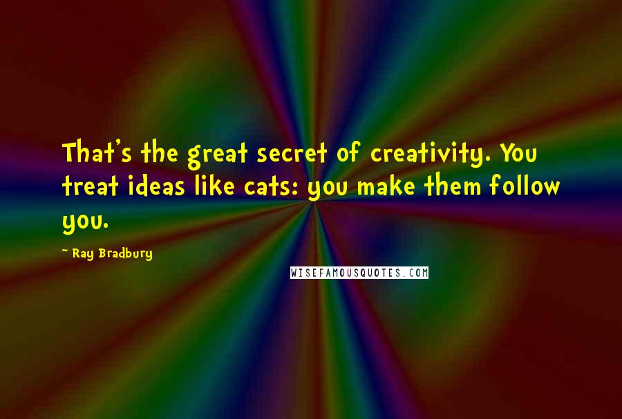 Ray Bradbury Quotes: That's the great secret of creativity. You treat ideas like cats: you make them follow you.