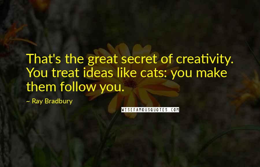 Ray Bradbury Quotes: That's the great secret of creativity. You treat ideas like cats: you make them follow you.