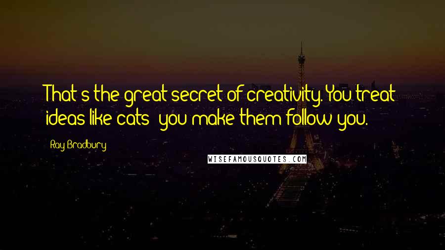 Ray Bradbury Quotes: That's the great secret of creativity. You treat ideas like cats: you make them follow you.