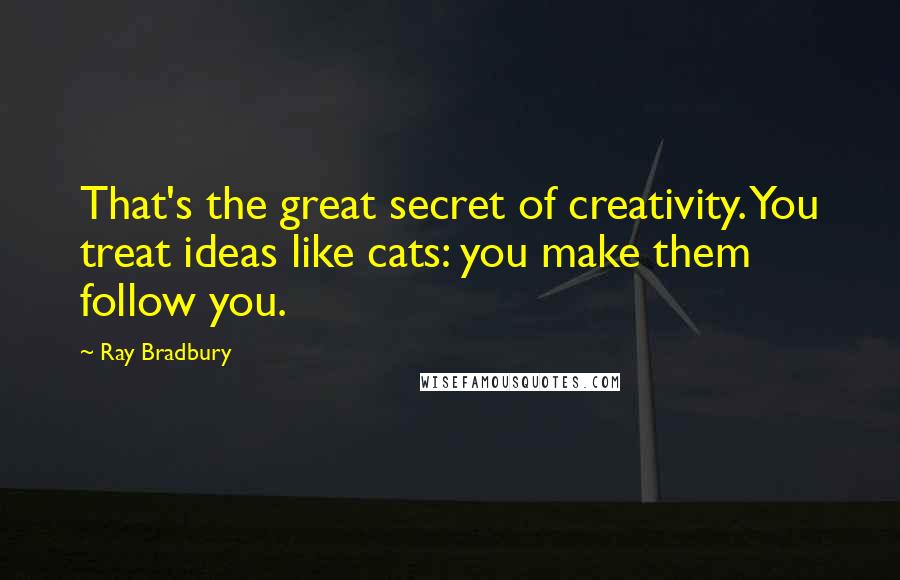 Ray Bradbury Quotes: That's the great secret of creativity. You treat ideas like cats: you make them follow you.