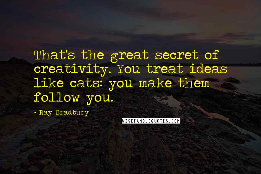 Ray Bradbury Quotes: That's the great secret of creativity. You treat ideas like cats: you make them follow you.