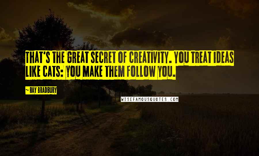 Ray Bradbury Quotes: That's the great secret of creativity. You treat ideas like cats: you make them follow you.