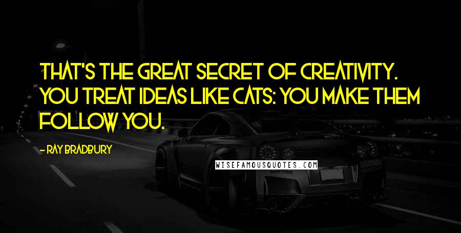 Ray Bradbury Quotes: That's the great secret of creativity. You treat ideas like cats: you make them follow you.
