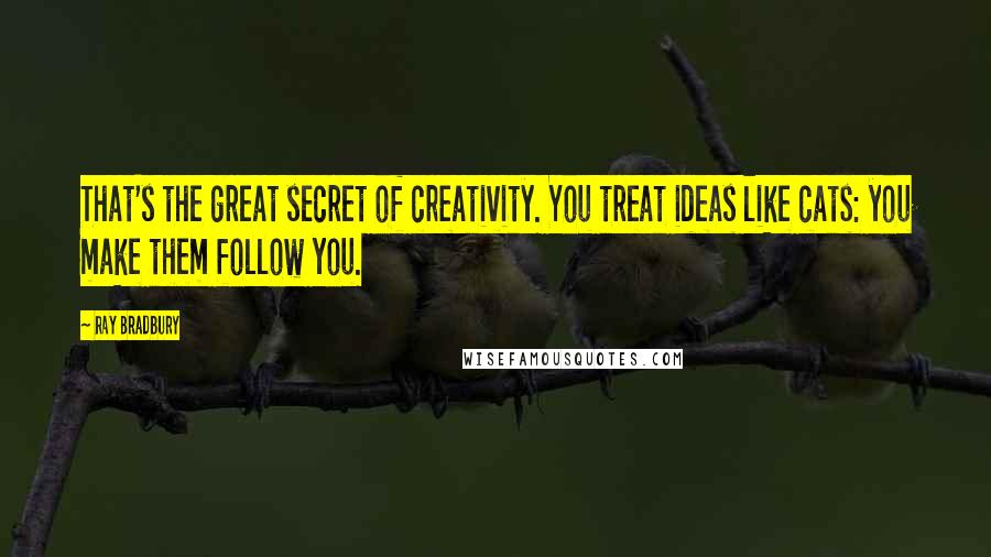 Ray Bradbury Quotes: That's the great secret of creativity. You treat ideas like cats: you make them follow you.