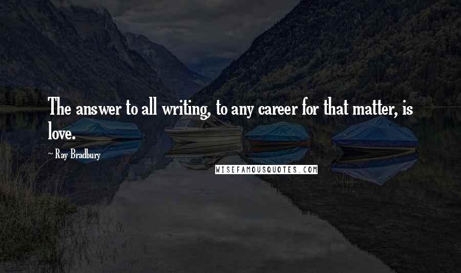 Ray Bradbury Quotes: The answer to all writing, to any career for that matter, is love.